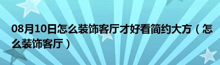 08月10日怎么装饰客厅才好看简约大方（怎么装饰客厅）