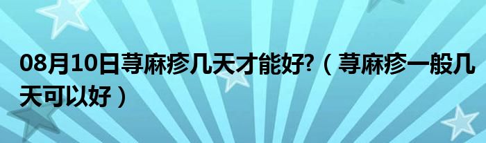 08月10日荨麻疹几天才能好?（荨麻疹一般几天可以好）