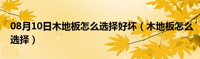 08月10日木地板怎么选择好坏（木地板怎么选择）