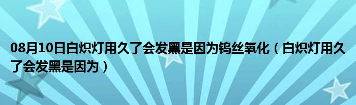 08月10日白炽灯用久了会发黑是因为钨丝氧化（白炽灯用久了会发黑是因为）