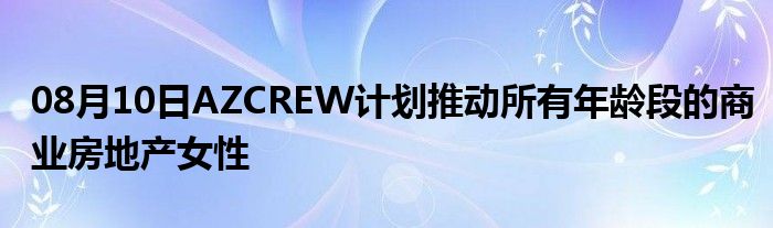 08月10日AZCREW计划推动所有年龄段的商业房地产女性