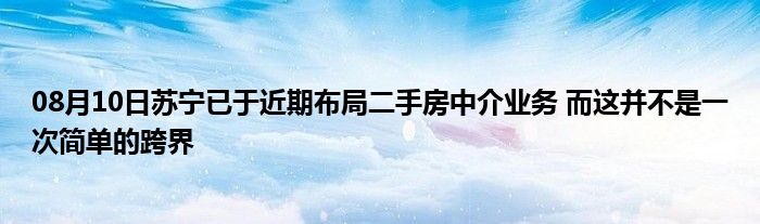 08月10日苏宁已于近期布局二手房中介业务 而这并不是一次简单的跨界