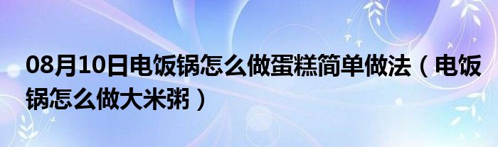 08月10日电饭锅怎么做蛋糕简单做法（电饭锅怎么做大米粥）