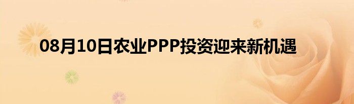 08月10日农业PPP投资迎来新机遇