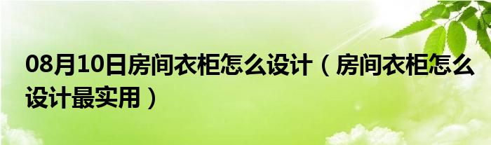 08月10日房间衣柜怎么设计（房间衣柜怎么设计最实用）