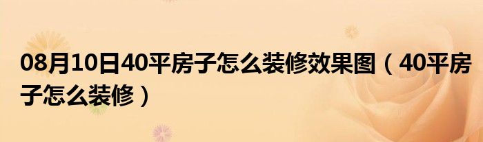 08月10日40平房子怎么装修效果图（40平房子怎么装修）