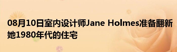 08月10日室内设计师Jane Holmes准备翻新她1980年代的住宅