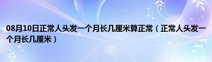 08月10日正常人头发一个月长几厘米算正常（正常人头发一个月长几厘米）