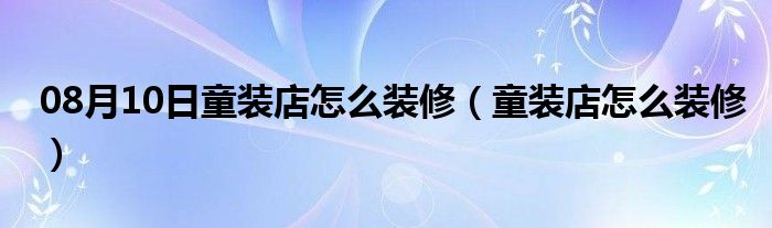 08月10日童装店怎么装修（童装店怎么装修）