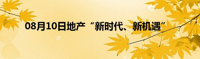 08月10日地产“新时代、新机遇”