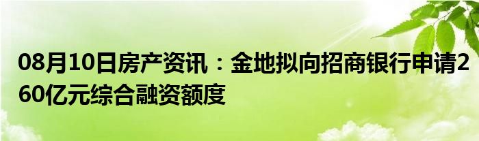 08月10日房产资讯：金地拟向招商银行申请260亿元综合融资额度