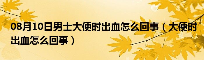 08月10日男士大便时出血怎么回事（大便时出血怎么回事）