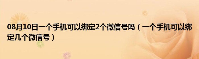 08月10日一个手机可以绑定2个微信号吗（一个手机可以绑定几个微信号）