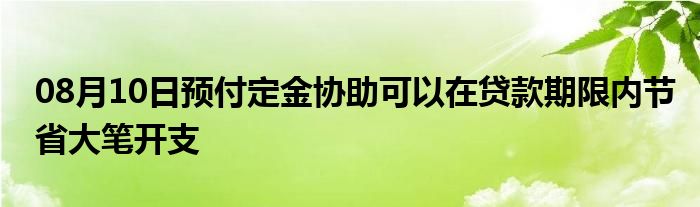 08月10日预付定金协助可以在贷款期限内节省大笔开支