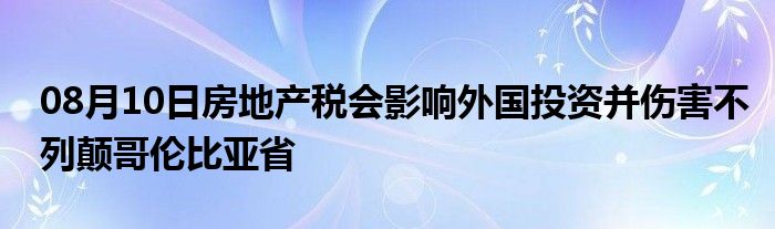 08月10日房地产税会影响外国投资并伤害不列颠哥伦比亚省