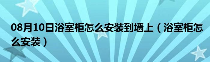 08月10日浴室柜怎么安装到墙上（浴室柜怎么安装）