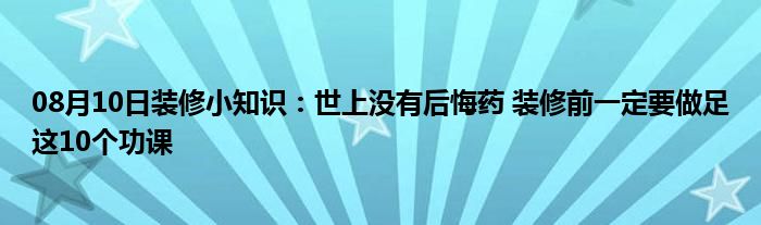 08月10日装修小知识：世上没有后悔药 装修前一定要做足这10个功课