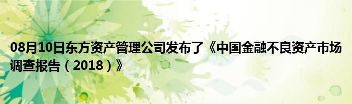 08月10日东方资产管理公司发布了《中国金融不良资产市场调查报告（2018）》