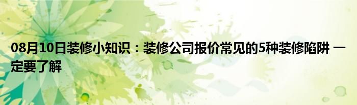 08月10日装修小知识：装修公司报价常见的5种装修陷阱 一定要了解