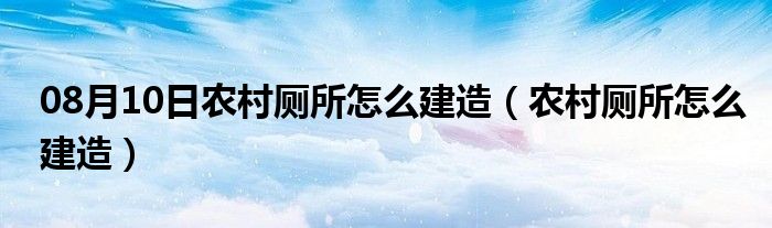 08月10日农村厕所怎么建造（农村厕所怎么建造）