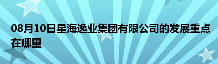 08月10日星海逸业集团有限公司的发展重点在哪里