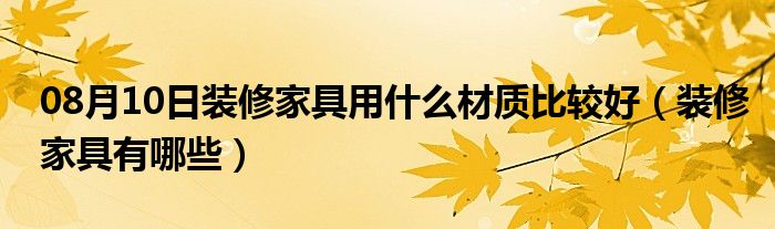 08月10日装修家具用什么材质比较好（装修家具有哪些）