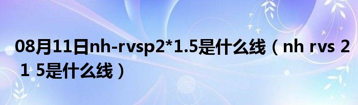 08月11日nh-rvsp2*1.5是什么线（nh rvs 2 1 5是什么线）