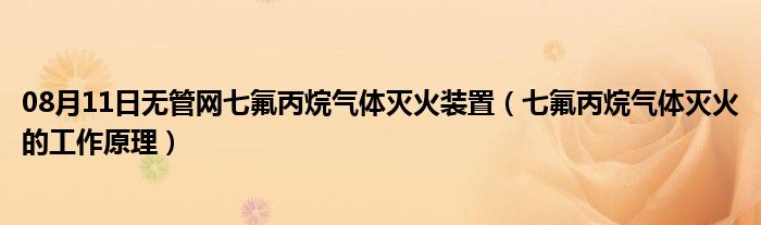 08月11日无管网七氟丙烷气体灭火装置（七氟丙烷气体灭火的工作原理）