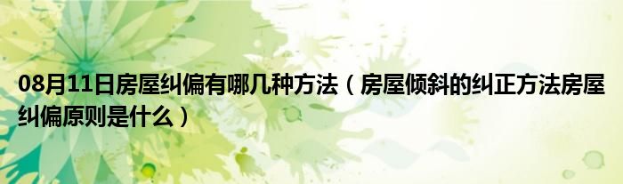 08月11日房屋纠偏有哪几种方法（房屋倾斜的纠正方法房屋纠偏原则是什么）