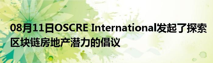 08月11日OSCRE International发起了探索区块链房地产潜力的倡议