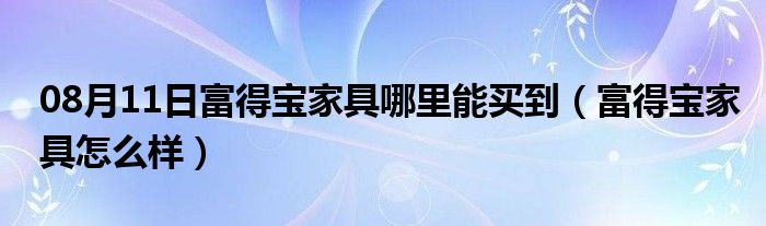 08月11日富得宝家具哪里能买到（富得宝家具怎么样）