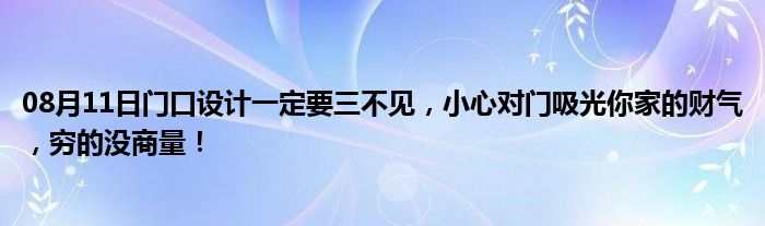 08月11日门口设计一定要三不见，小心对门吸光你家的财气，穷的没商量！