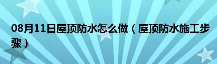 08月11日屋顶防水怎么做（屋顶防水施工步骤）