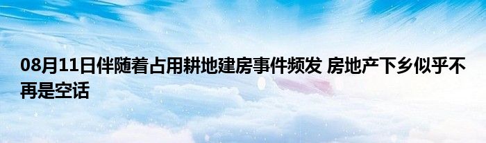 08月11日伴随着占用耕地建房事件频发 房地产下乡似乎不再是空话