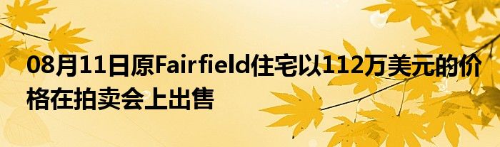 08月11日原Fairfield住宅以112万美元的价格在拍卖会上出售