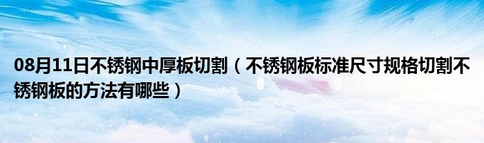 08月11日不锈钢中厚板切割（不锈钢板标准尺寸规格切割不锈钢板的方法有哪些）