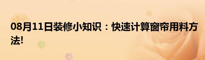 08月11日装修小知识：快速计算窗帘用料方法!