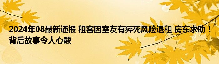 2024年08最新通报 租客因室友有猝死风险退租 房东求助！背后故事令人心酸