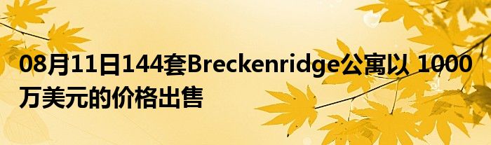 08月11日144套Breckenridge公寓以 1000 万美元的价格出售