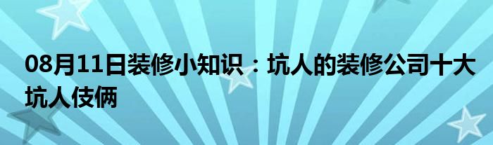 08月11日装修小知识：坑人的装修公司十大坑人伎俩