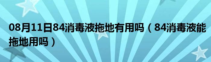 08月11日84消毒液拖地有用吗（84消毒液能拖地用吗）