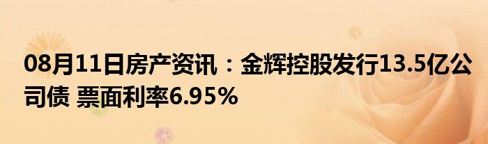 08月11日房产资讯：金辉控股发行13.5亿公司债 票面利率6.95%