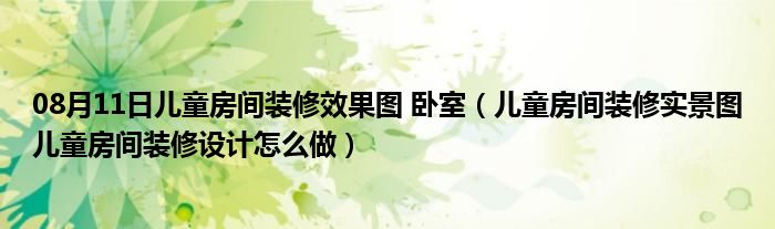 08月11日儿童房间装修效果图 卧室（儿童房间装修实景图儿童房间装修设计怎么做）