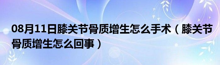 08月11日膝关节骨质增生怎么手术（膝关节骨质增生怎么回事）