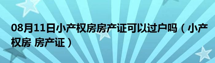 08月11日小产权房房产证可以过户吗（小产权房 房产证）