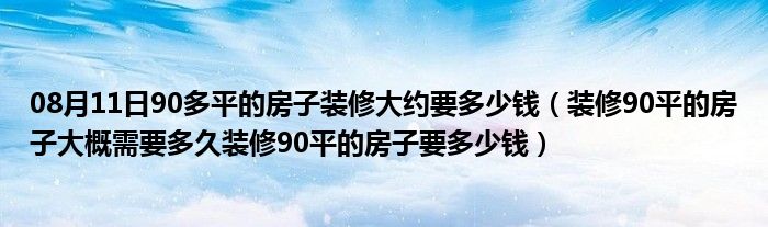 08月11日90多平的房子装修大约要多少钱（装修90平的房子大概需要多久装修90平的房子要多少钱）