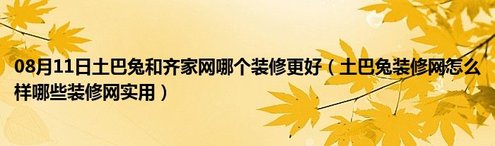 08月11日土巴兔和齐家网哪个装修更好（土巴兔装修网怎么样哪些装修网实用）