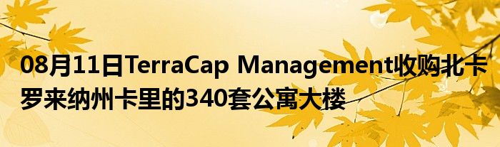 08月11日TerraCap Management收购北卡罗来纳州卡里的340套公寓大楼