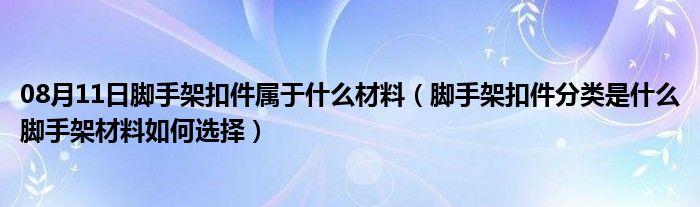 08月11日脚手架扣件属于什么材料（脚手架扣件分类是什么脚手架材料如何选择）