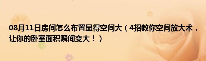 08月11日房间怎么布置显得空间大（4招教你空间放大术，让你的卧室面积瞬间变大！）